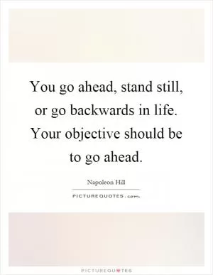 You go ahead, stand still, or go backwards in life. Your objective should be to go ahead Picture Quote #1