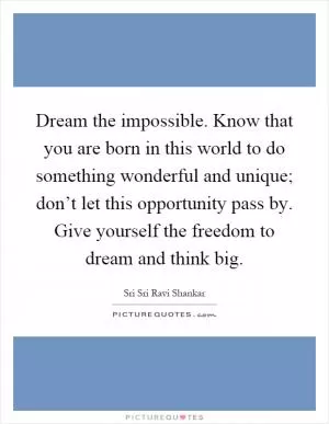 Dream the impossible. Know that you are born in this world to do something wonderful and unique; don’t let this opportunity pass by. Give yourself the freedom to dream and think big Picture Quote #1