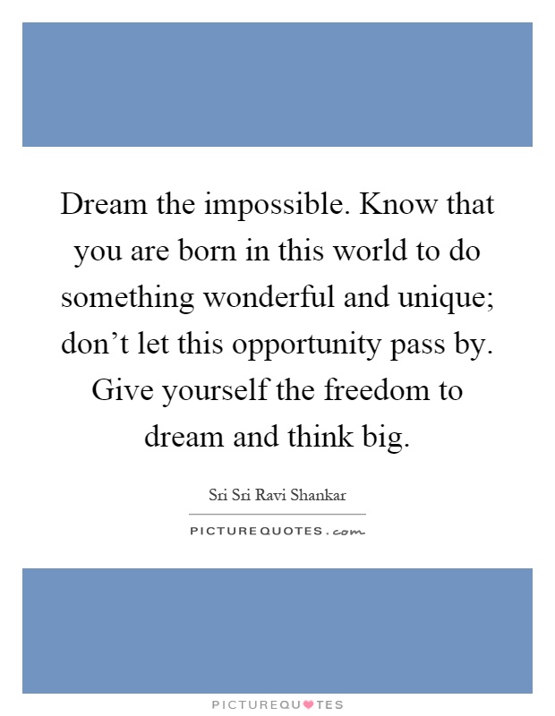 Dream the impossible. Know that you are born in this world to do something wonderful and unique; don't let this opportunity pass by. Give yourself the freedom to dream and think big Picture Quote #1