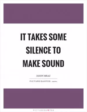 It takes some silence to make sound Picture Quote #1