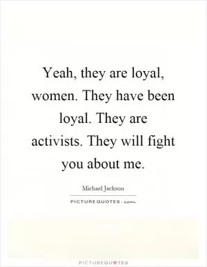 Yeah, they are loyal, women. They have been loyal. They are activists. They will fight you about me Picture Quote #1