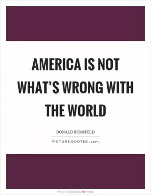 America is not what’s wrong with the world Picture Quote #1