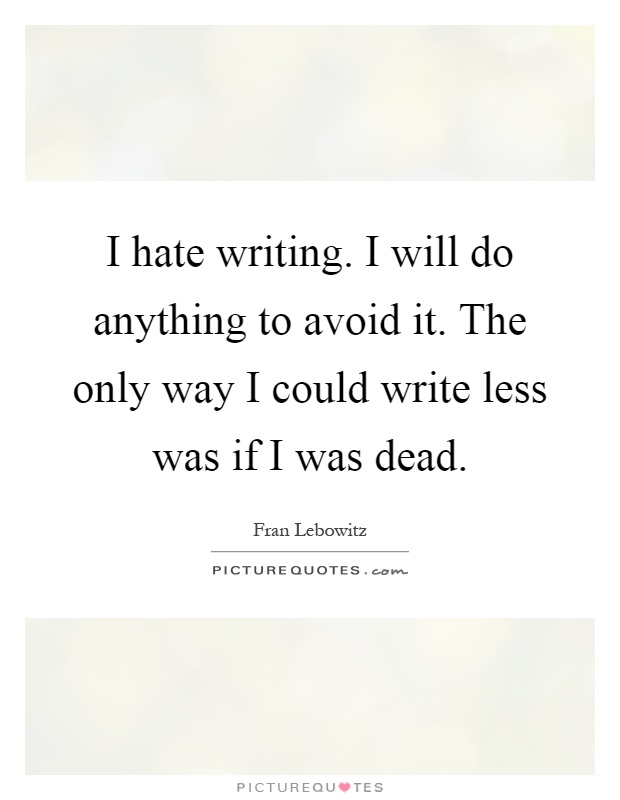 I hate writing. I will do anything to avoid it. The only way I could write less was if I was dead Picture Quote #1