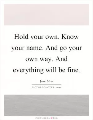 Hold your own. Know your name. And go your own way. And everything will be fine Picture Quote #1