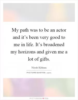 My path was to be an actor and it’s been very good to me in life. It’s broadened my horizons and given me a lot of gifts Picture Quote #1
