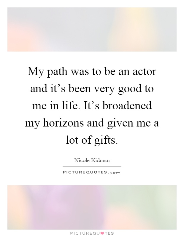 My path was to be an actor and it's been very good to me in life. It's broadened my horizons and given me a lot of gifts Picture Quote #1