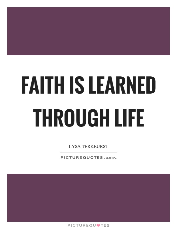 Faith is learned through life Picture Quote #1