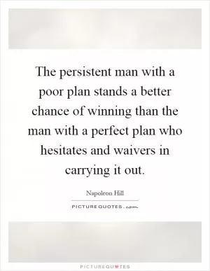 The persistent man with a poor plan stands a better chance of winning than the man with a perfect plan who hesitates and waivers in carrying it out Picture Quote #1