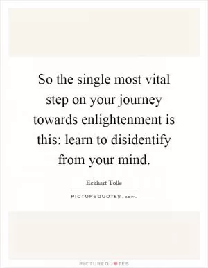 So the single most vital step on your journey towards enlightenment is this: learn to disidentify from your mind Picture Quote #1