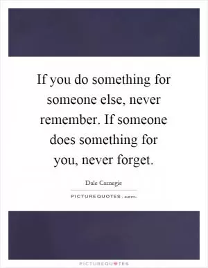 If you do something for someone else, never remember. If someone does something for you, never forget Picture Quote #1