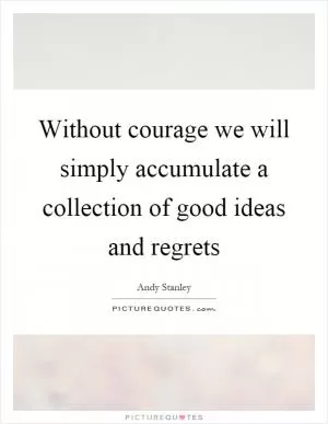 Without courage we will simply accumulate a collection of good ideas and regrets Picture Quote #1