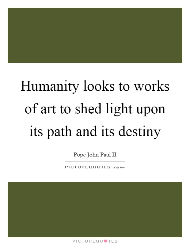 Humanity looks to works of art to shed light upon its path and its destiny Picture Quote #1