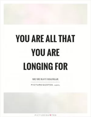 You are all that you are longing for Picture Quote #1