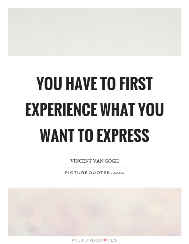 You have to first experience what you want to express Picture Quote #1