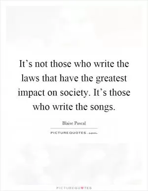 It’s not those who write the laws that have the greatest impact on society. It’s those who write the songs Picture Quote #1
