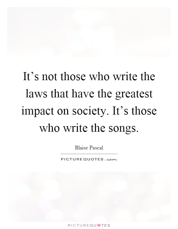 It's not those who write the laws that have the greatest impact on society. It's those who write the songs Picture Quote #1