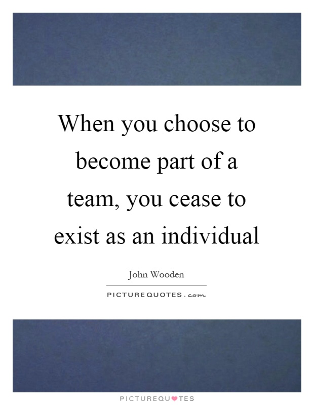 When you choose to become part of a team, you cease to exist as an individual Picture Quote #1