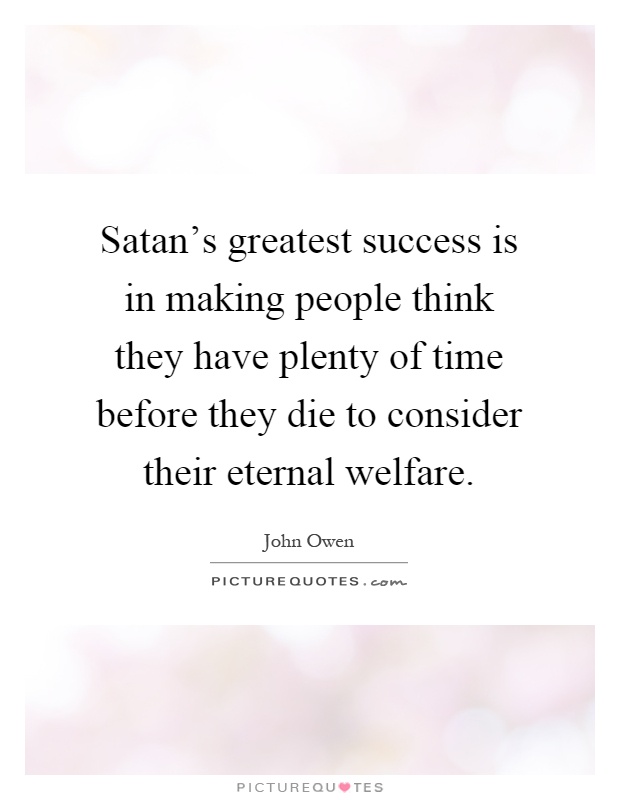 Satan's greatest success is in making people think they have plenty of time before they die to consider their eternal welfare Picture Quote #1