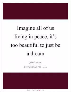 Imagine all of us living in peace, it’s too beautiful to just be a dream Picture Quote #1