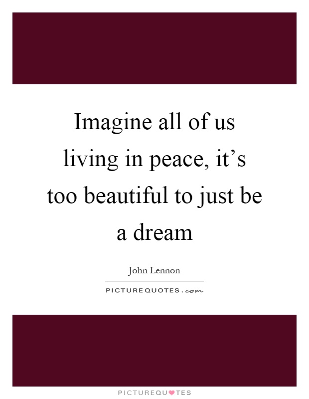 Imagine all of us living in peace, it's too beautiful to just be a dream Picture Quote #1