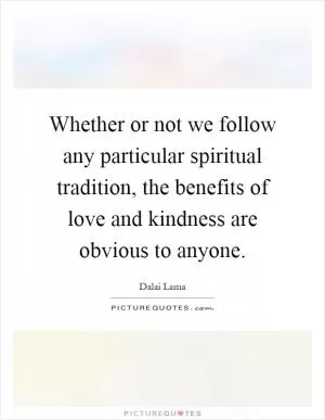 Whether or not we follow any particular spiritual tradition, the benefits of love and kindness are obvious to anyone Picture Quote #1