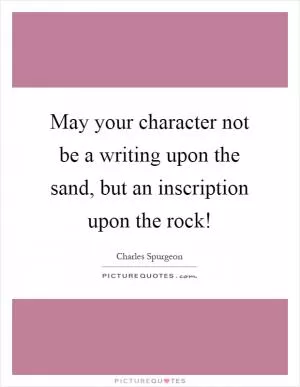 May your character not be a writing upon the sand, but an inscription upon the rock! Picture Quote #1