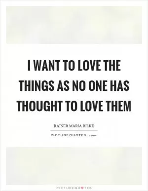 I want to love the things as no one has thought to love them Picture Quote #1