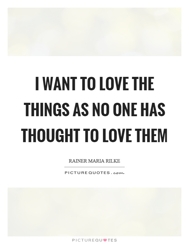I want to love the things as no one has thought to love them Picture Quote #1