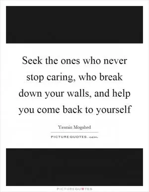 Seek the ones who never stop caring, who break down your walls, and help you come back to yourself Picture Quote #1