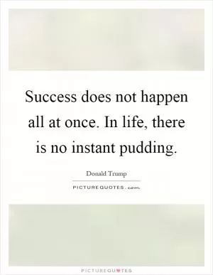 Success does not happen all at once. In life, there is no instant pudding Picture Quote #1