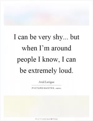 I can be very shy... but when I’m around people I know, I can be extremely loud Picture Quote #1