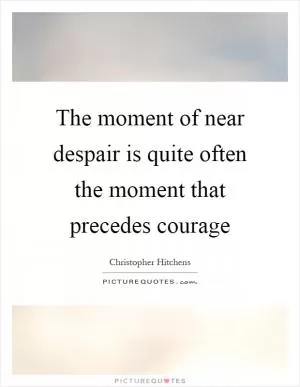 The moment of near despair is quite often the moment that precedes courage Picture Quote #1