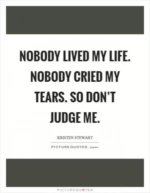 Nobody lived my life. Nobody cried my tears. So don’t judge me Picture Quote #1