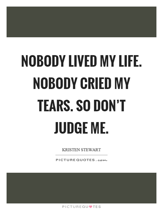 Nobody lived my life. Nobody cried my tears. So don't judge me Picture Quote #1