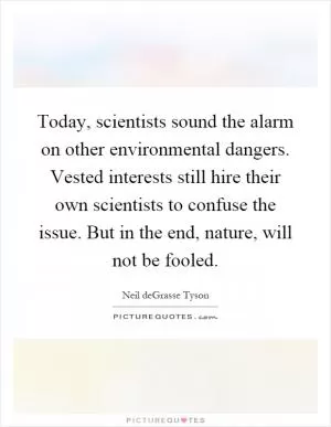 Today, scientists sound the alarm on other environmental dangers. Vested interests still hire their own scientists to confuse the issue. But in the end, nature, will not be fooled Picture Quote #1
