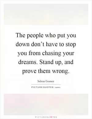 The people who put you down don’t have to stop you from chasing your dreams. Stand up, and prove them wrong Picture Quote #1
