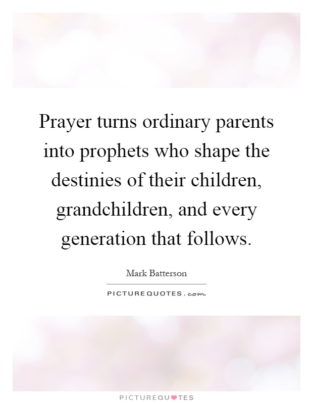 Prayer turns ordinary parents into prophets who shape the destinies of their children, grandchildren, and every generation that follows Picture Quote #1