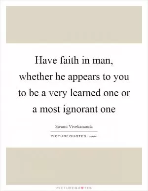 Have faith in man, whether he appears to you to be a very learned one or a most ignorant one Picture Quote #1