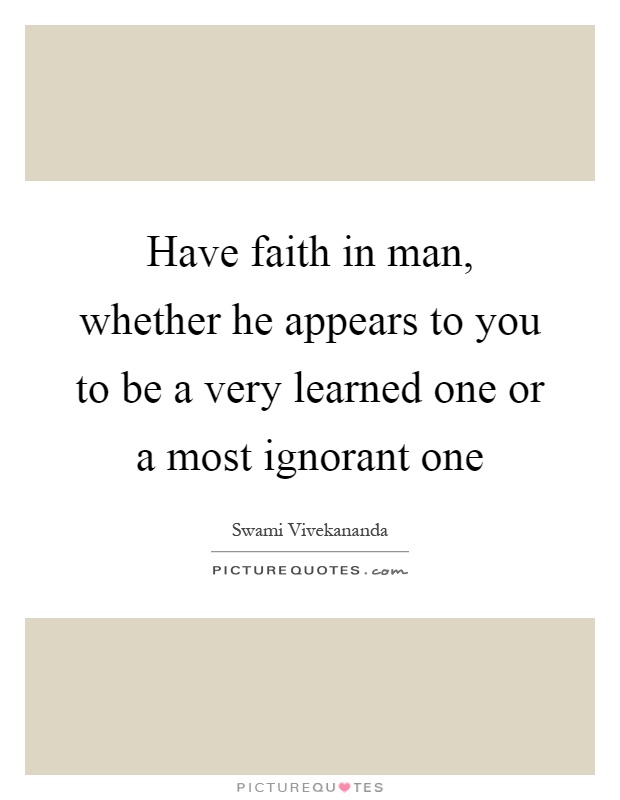 Have faith in man, whether he appears to you to be a very learned one or a most ignorant one Picture Quote #1