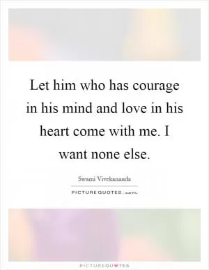 Let him who has courage in his mind and love in his heart come with me. I want none else Picture Quote #1