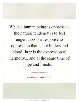 When a human being is oppressed, the natural tendency is to feel anger. Jazz is a response to oppression that is not bullets and blood. Jazz is the expression of harmony... and at the same time of hope and freedom Picture Quote #1