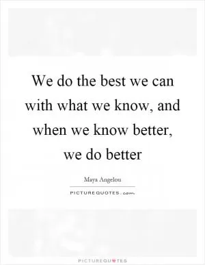 We do the best we can with what we know, and when we know better, we do better Picture Quote #1