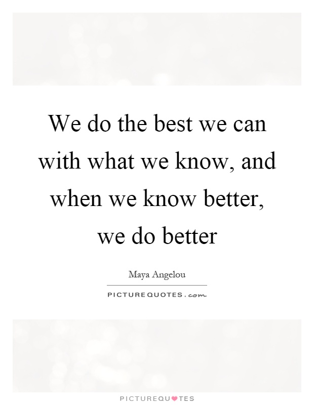 We do the best we can with what we know, and when we know better, we do better Picture Quote #1