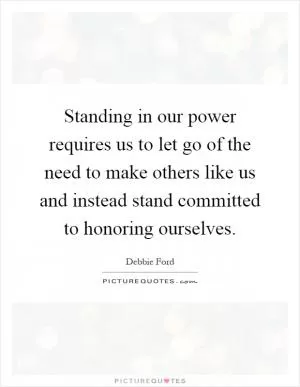 Standing in our power requires us to let go of the need to make others like us and instead stand committed to honoring ourselves Picture Quote #1