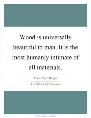 Wood is universally beautiful to man. It is the most humanly intimate of all materials Picture Quote #1