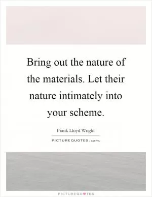 Bring out the nature of the materials. Let their nature intimately into your scheme Picture Quote #1