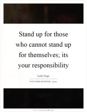 Stand up for those who cannot stand up for themselves; its your responsibility Picture Quote #1