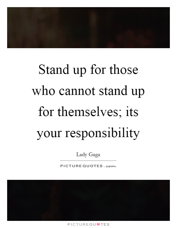 Stand up for those who cannot stand up for themselves; its your responsibility Picture Quote #1