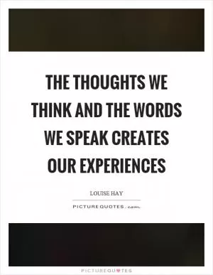 The thoughts we think and the words we speak creates our experiences Picture Quote #1