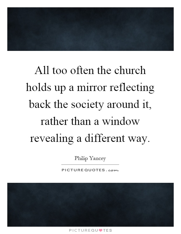 All too often the church holds up a mirror reflecting back the society around it, rather than a window revealing a different way Picture Quote #1